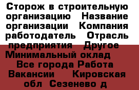 Сторож в строительную организацию › Название организации ­ Компания-работодатель › Отрасль предприятия ­ Другое › Минимальный оклад ­ 1 - Все города Работа » Вакансии   . Кировская обл.,Сезенево д.